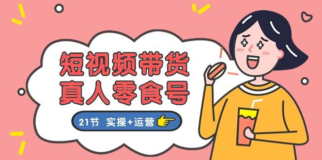 短视频带货&真人零食号：更全面的零食带货教程：21节 实操+运营-轻创网