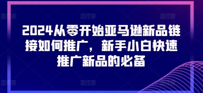 2024从零开始亚马逊新品链接如何推广，新手小白快速推广新品的必备-轻创网