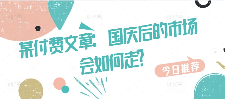 某付费文章：国庆后的市场会如何走?-轻创网