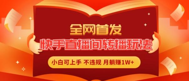 全网首发，快手直播间转播玩法简单躺赚，真正的全无人直播，小白轻松上手月入1W+【揭秘】-轻创网