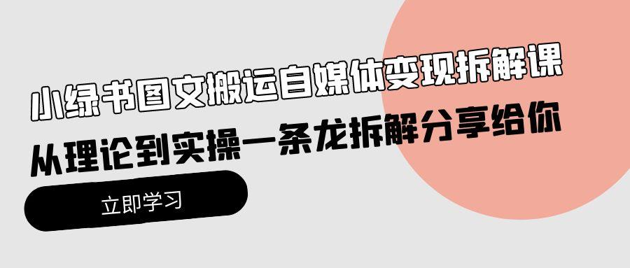 (10055期)小绿书图文搬运自媒体变现拆解课，从理论到实操一条龙拆解分享给你-轻创网