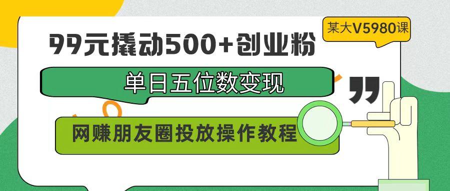 (9534期)99元撬动500+创业粉，单日五位数变现，网赚朋友圈投放操作教程价值5980！-轻创网