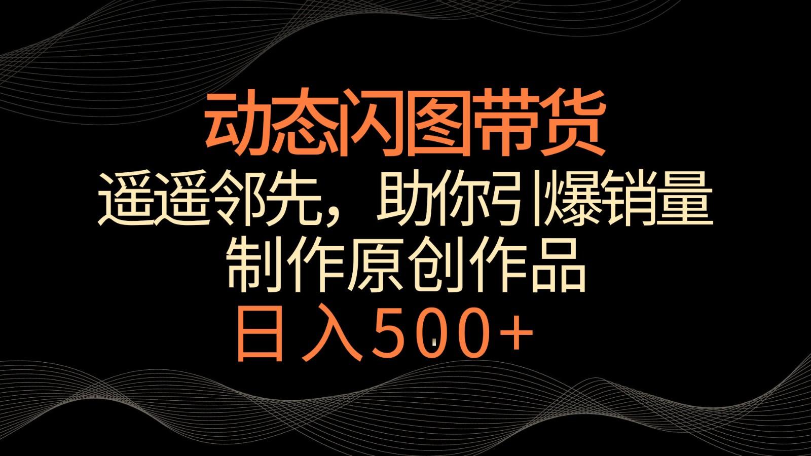 动态闪图带货，遥遥领先，冷门玩法，助你轻松引爆销量！日入500+-轻创网