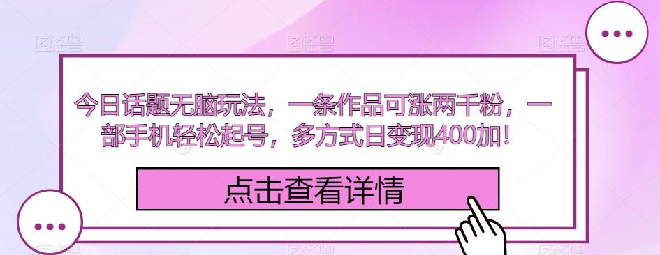 今日话题无脑玩法，一条作品可涨两千粉，一部手机轻松起号，多方式日变现400加！-轻创网