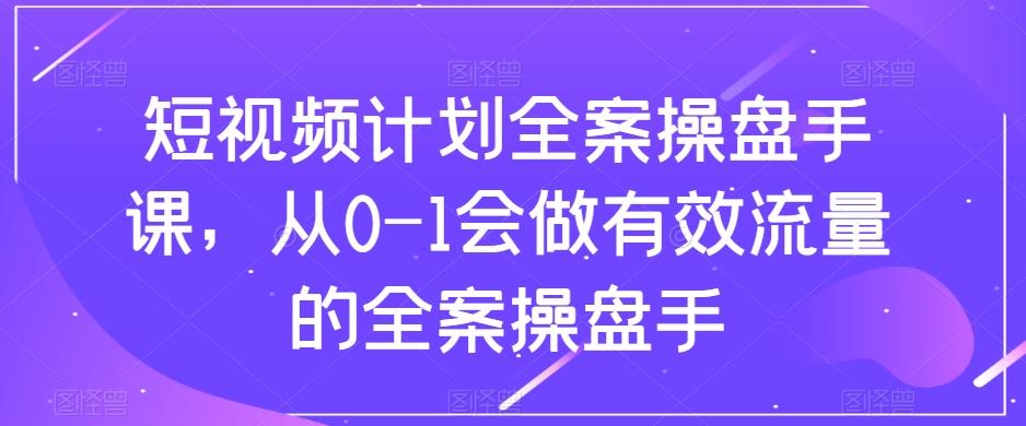 短视频计划全案操盘手课，从0-1会做有效流量的全案操盘手-轻创网