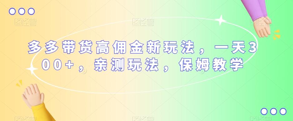 多多带货高佣金新玩法，一天300+，亲测玩法，保姆教学-轻创网