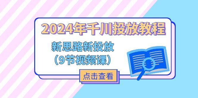 2024年千川投放教程，新思路+新投放(9节视频课-轻创网