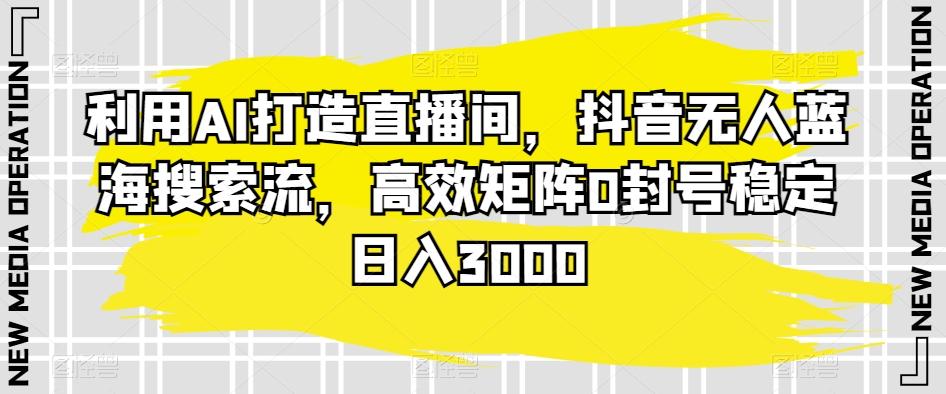 利用AI打造直播间，抖音无人蓝海搜索流，高效矩阵0封号稳定日入3000-轻创网