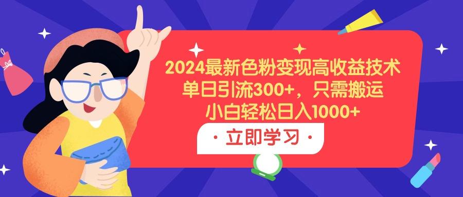 (9480期)2024最新色粉变现高收益技术，单日引流300+，只需搬运，小白轻松日入1000+-轻创网