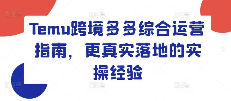 Temu跨境多多综合运营指南，更真实落地的实操经验-轻创网