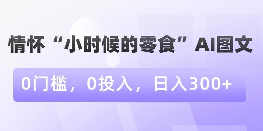 情怀“小时候的零食”AI图文，0门槛，0投入，日入300+【揭秘】-轻创网