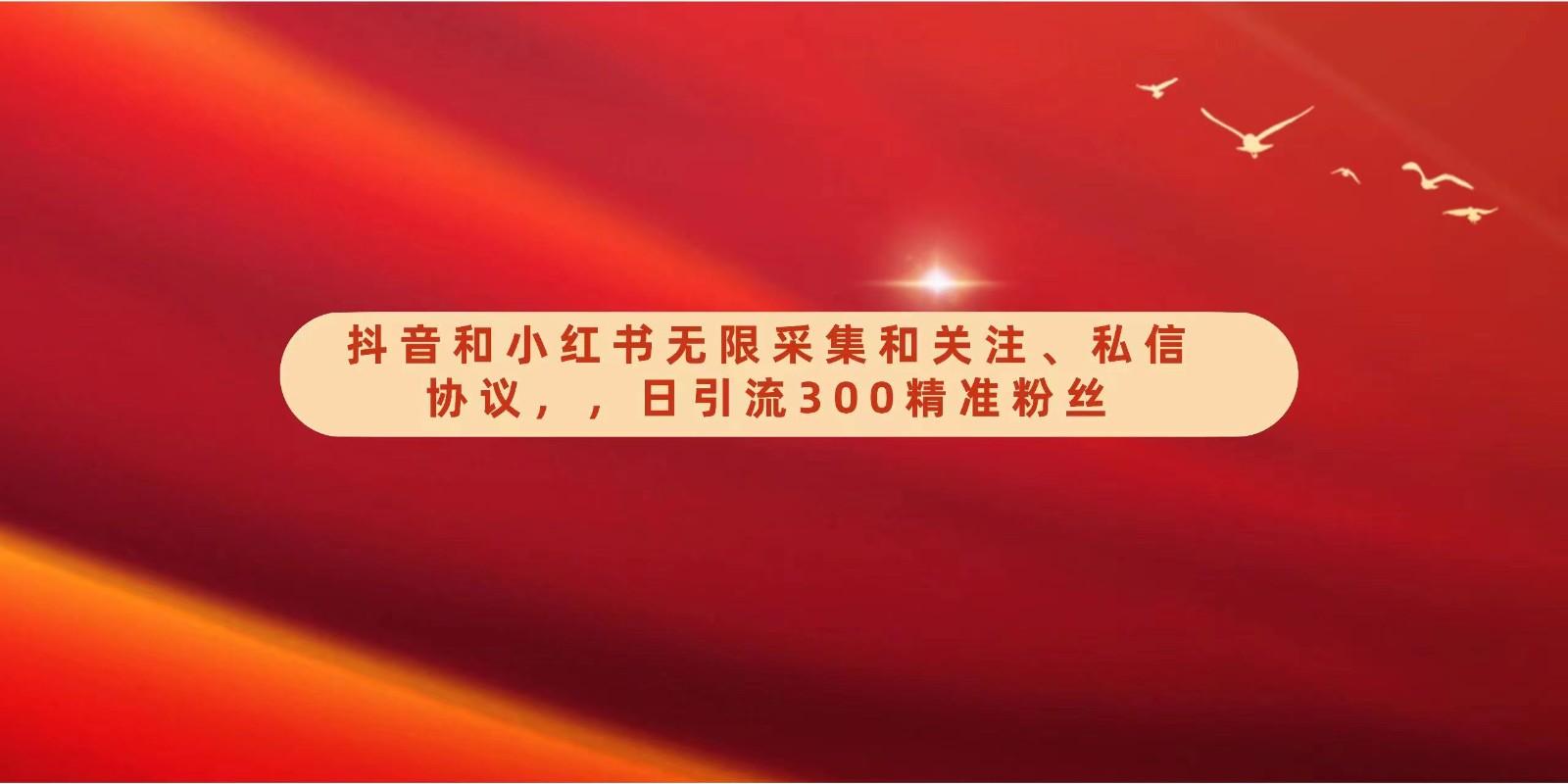 抖音和小红书无限采集和关注、私信协议，日引流300精准粉-轻创网