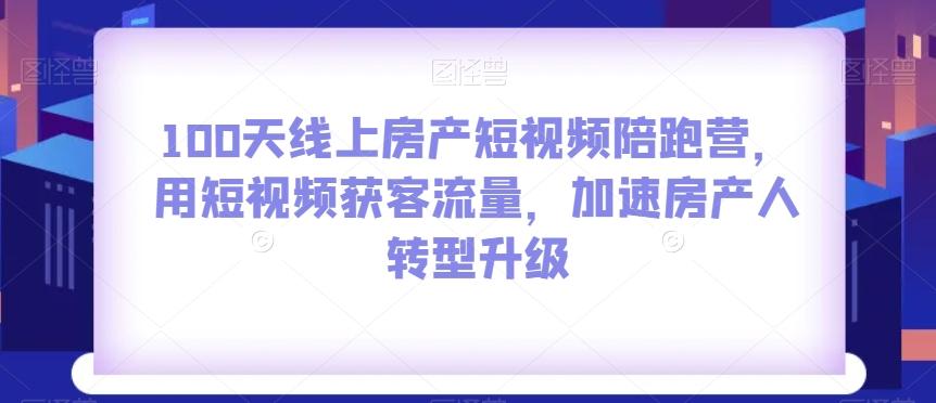 100天线上房产短视频陪跑营，用短视频获客流量，加速房产人转型升级-轻创网