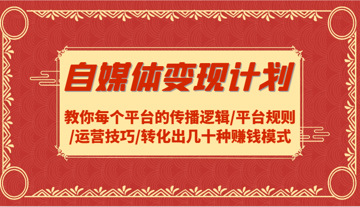 自媒体变现计划-教你每个平台的传播逻辑/平台规则/运营技巧/转化出几十种赚钱模式-轻创网
