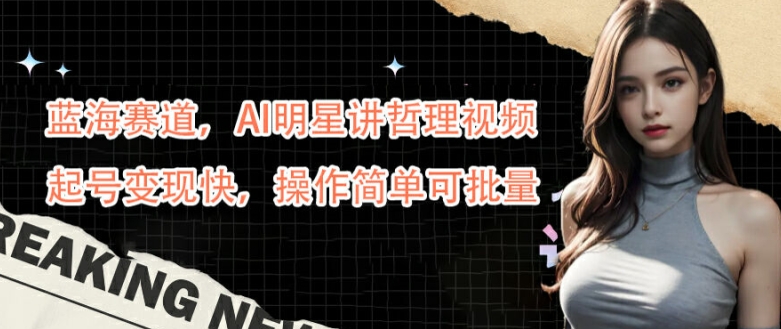 蓝海赛道，AI明星讲哲理视频，起号变现快，操作简单可批量【揭秘】-轻创网