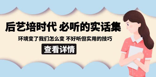 后艺培时代之必听的实话集：环境变了我们怎么变 不好听但实用的技巧-轻创网