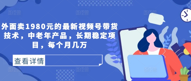 外面卖1980元的最新视频号带货技术，中老年产品，长期稳定项目，每个月几万-轻创网