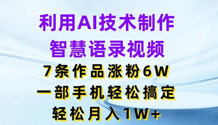 利用AI技术制作智慧语录视频，7条作品涨粉6W，一部手机轻松搞定，轻松月入1W+-轻创网