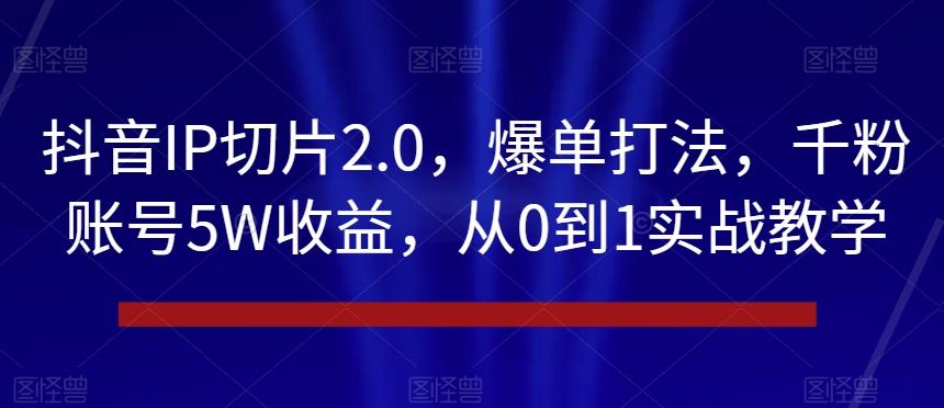 抖音IP切片2.0，爆单打法，千粉账号5W收益，从0到1实战教学【揭秘】-轻创网