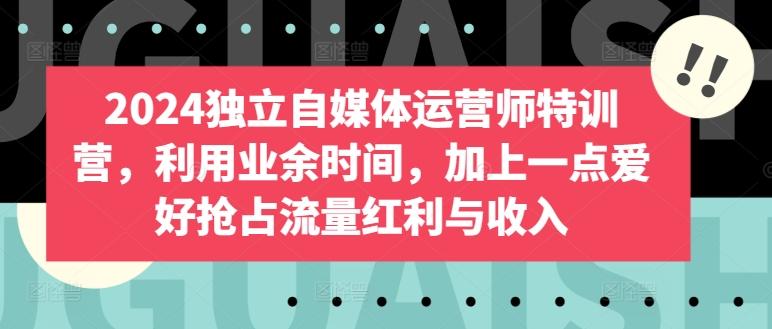2024独立自媒体运营师特训营，利用业余时间，加上一点爱好抢占流量红利与收入-轻创网