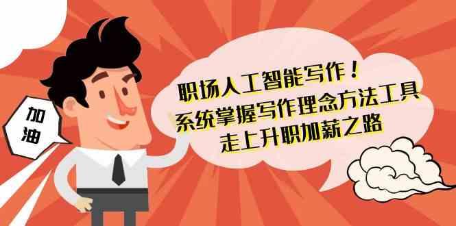 职场人工智能写作-系统掌握写作理念方法工具，走上升职加薪之路(无水印)-轻创网