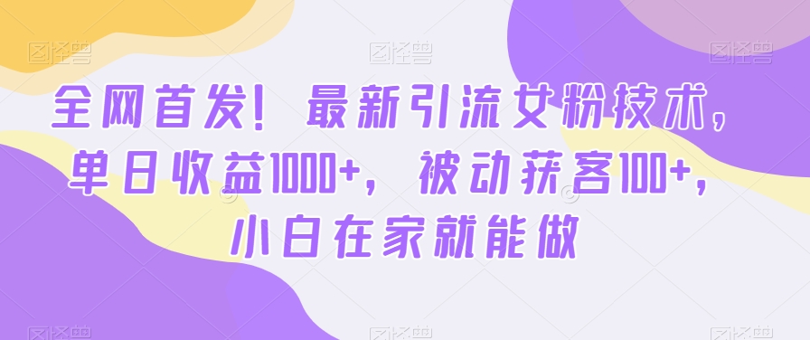 全网首发！最新引流女粉技术，单日收益1000+，被动获客100+，小白在家就能做【揭秘】-轻创网