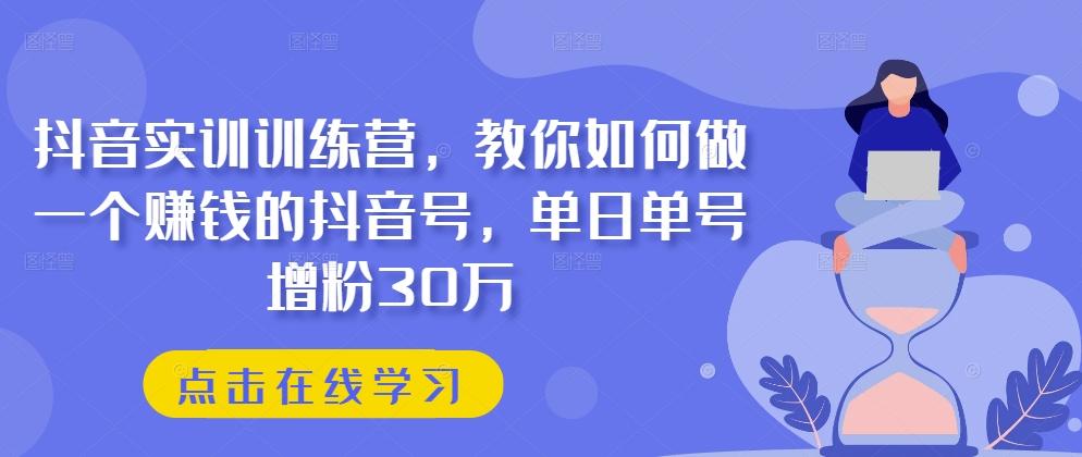 抖音实训训练营，教你如何做一个赚钱的抖音号，单日单号增粉30万-轻创网