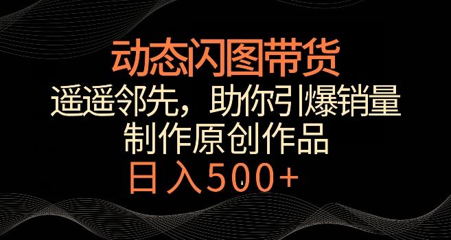 动态闪图带货，遥遥领先，冷门玩法，助你轻松引爆销量，日赚500+【揭秘】-轻创网