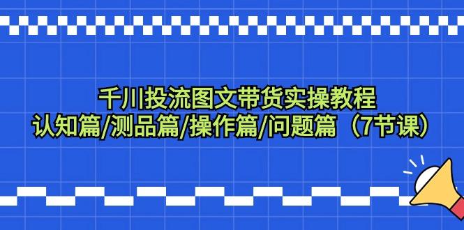 千川投流图文带货实操教程：认知篇/测品篇/操作篇/问题篇(7节课)-轻创网