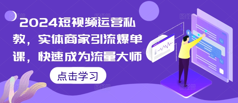 2024短视频运营私教，实体商家引流爆单课，快速成为流量大师-轻创网