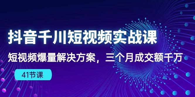 抖音千川短视频实战课：短视频爆量解决方案，三个月成交额千万(41节课-轻创网