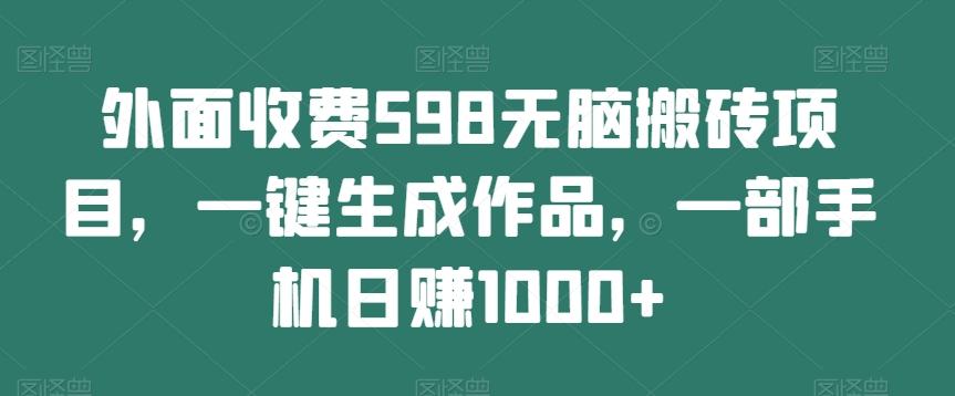 外面收费598无脑搬砖项目，一键生成作品，一部手机日赚1000+-轻创网
