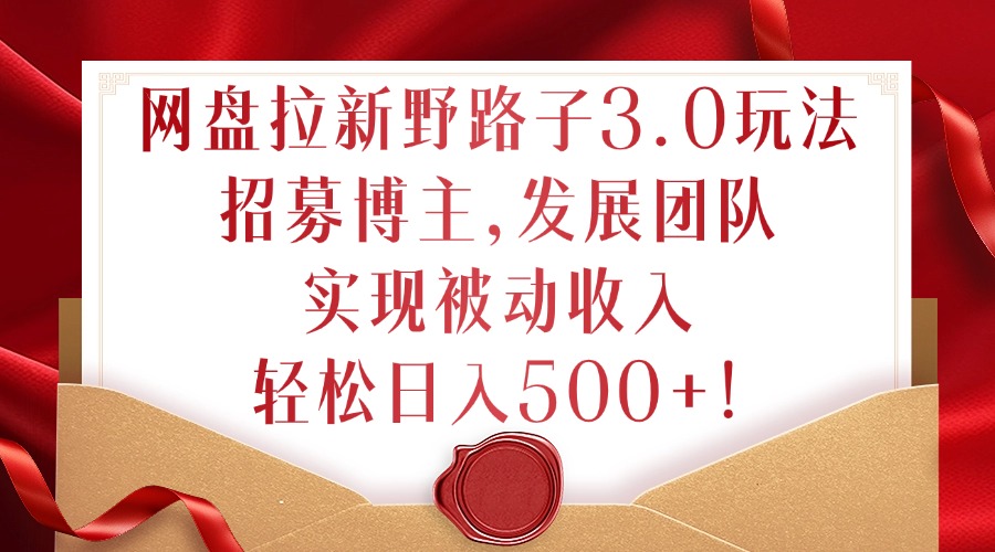 网盘拉新野路子3.0玩法，招募博主，发展团队，实现被动收入，轻松日入500+【揭秘】-轻创网