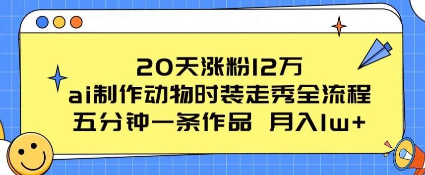 20天涨粉12万，ai制作动物时装走秀全流程，五分钟一条作品，流量大【揭秘】-轻创网