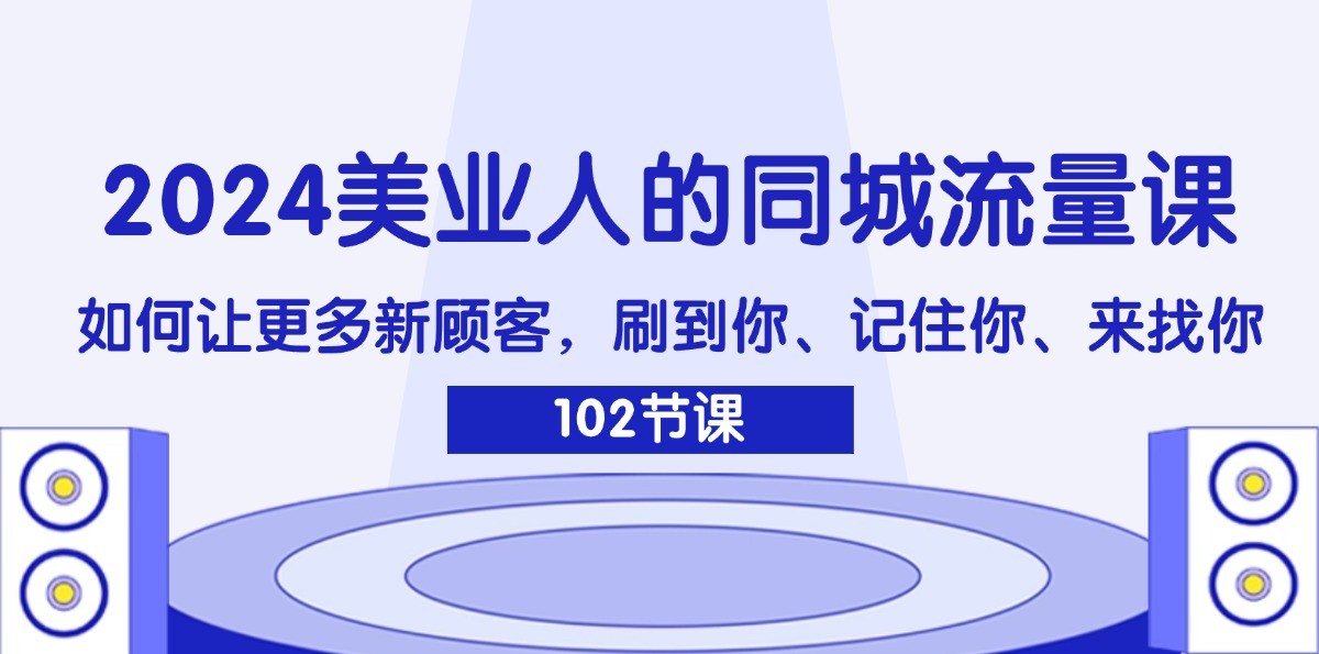 2024美业人的同城流量课：如何让更多新顾客，刷到你、记住你、来找你-轻创网