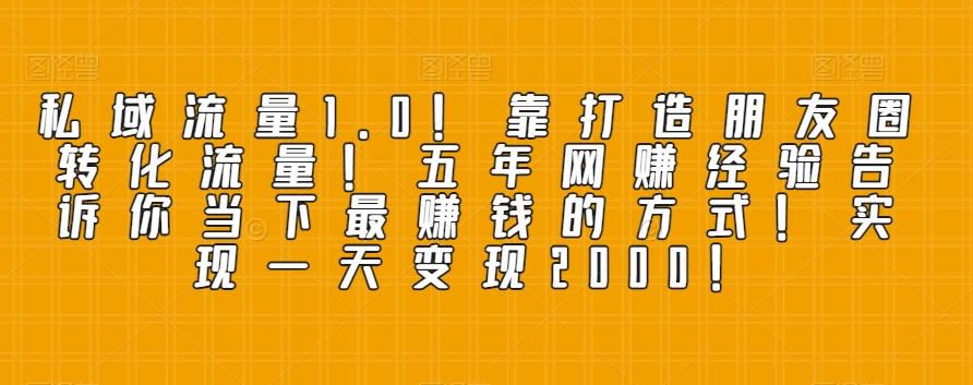 私域流量1.0！靠打造朋友圈转化流量！五年网赚经验告诉你当下最赚钱的方式！实现一天变现2000！-轻创网