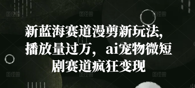 新蓝海赛道漫剪新玩法，播放量过万，ai宠物微短剧赛道疯狂变现【揭秘】-轻创网
