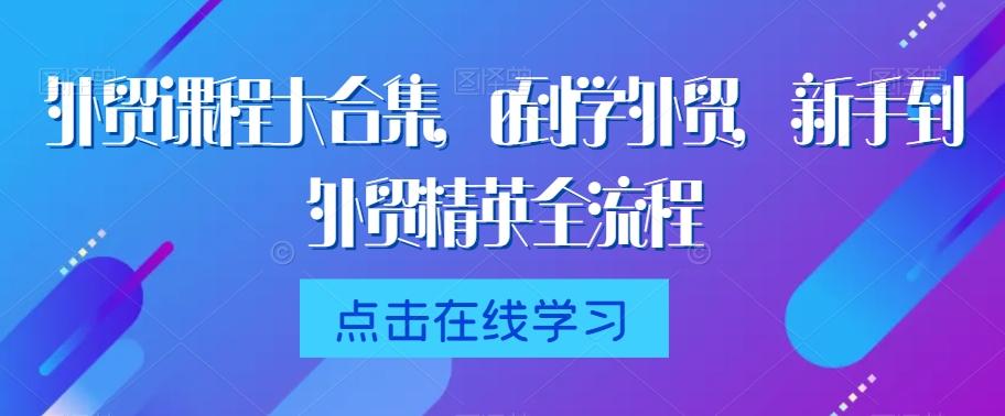 外贸课程大合集，0到1学外贸，新手到外贸精英全流程-轻创网