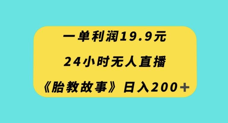 一单利润19.9，24小时无人直播胎教故事，每天轻松200+【揭秘】-轻创网