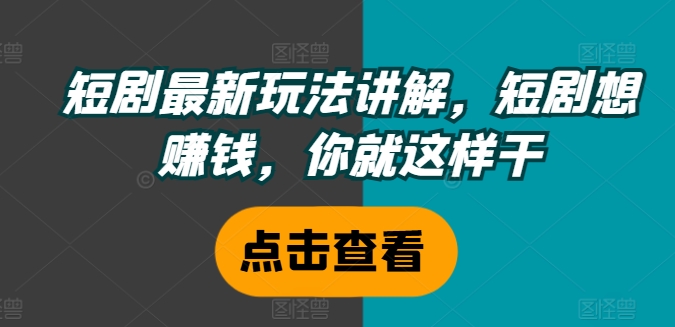 短剧最新玩法讲解，短剧想赚钱，你就这样干-轻创网