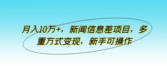 月入10万+，新闻信息差项目，多重方式变现，新手可操作【揭秘】-轻创网
