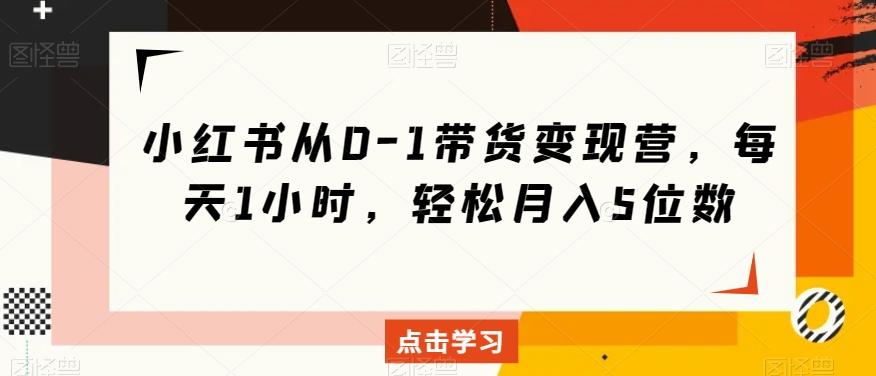 小红书从0-1带货变现营，每天1小时，轻松月入5位数-轻创网