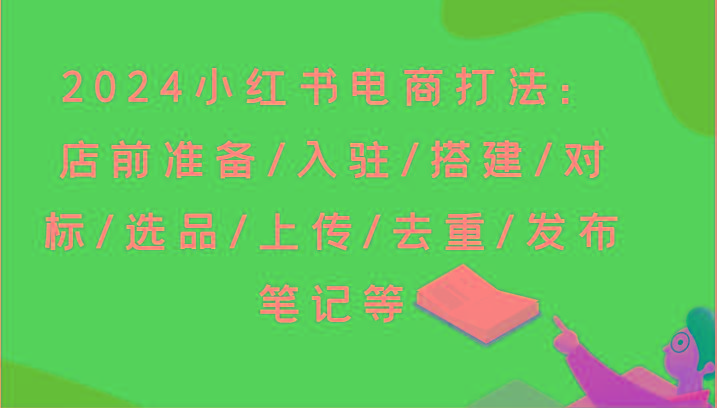 2024小红书电商打法：店前准备/入驻/搭建/对标/选品/上传/去重/发布笔记等-轻创网