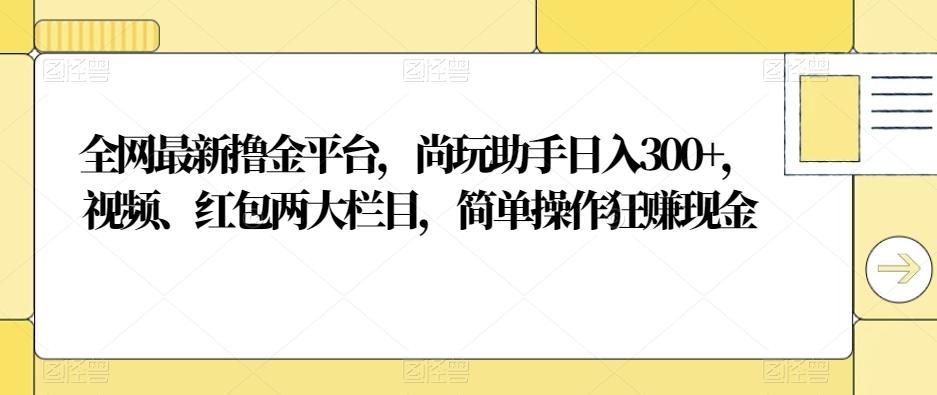全网最新撸金平台，尚玩助手日入300+，视频、红包两大栏目，简单操作狂赚现金-轻创网