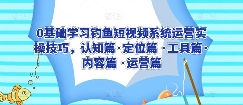 0基础学习钓鱼短视频系统运营实操技巧，认知篇·定位篇 ·工具篇·内容篇 ·运营篇-轻创网