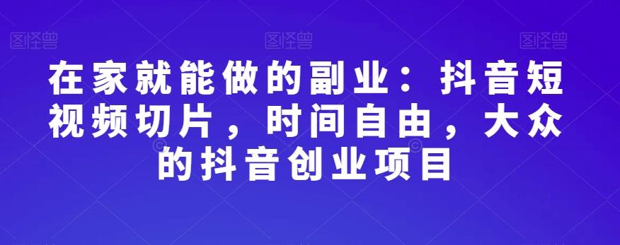 在家就能做的副业：抖音短视频切片，时间自由，大众的抖音创业项目-轻创网