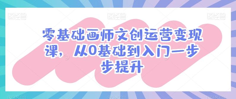 零基础画师文创运营变现课，从0基础到入门一步步提升-轻创网