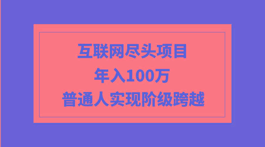 (9250期)互联网尽头项目：年入100W，普通人实现阶级跨越-轻创网