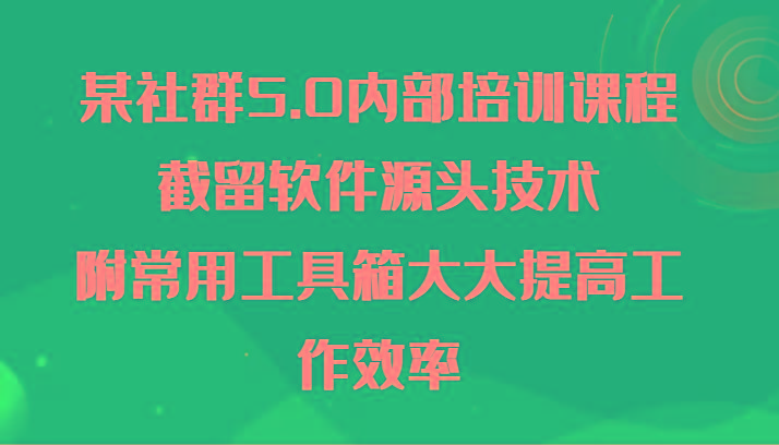 某社群5.0内部培训课程，截留软件源头技术，附常用工具箱大大提高工作效率-轻创网