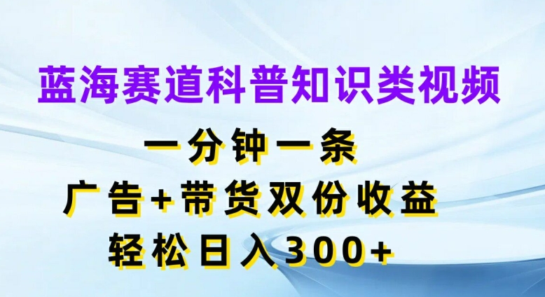 蓝海赛道科普知识类视频，一分钟一条，广告+带货双份收益，轻松日入300+【揭秘】-轻创网